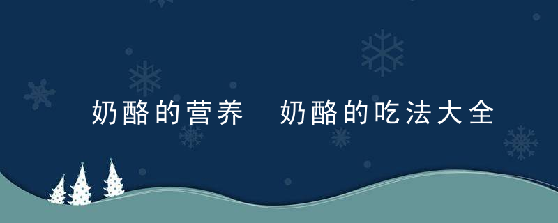 奶酪的营养 奶酪的吃法大全奶酪的营养价值高不高奶酪怎么做才好吃